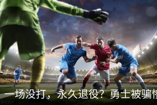 一场没打，永久退役？勇士被骗惨了！