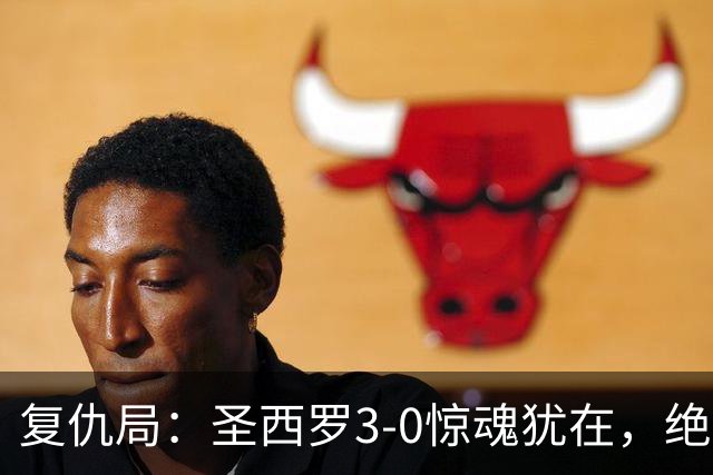 复仇局：圣西罗3-0惊魂犹在，绝境乌鸡能否再掀不败AC米兰