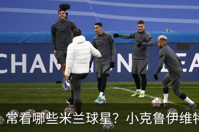 常看哪些米兰球星？小克鲁伊维特：我父亲、巴神，还有西多夫