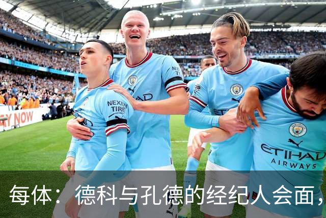 每体：德科与孔德的经纪人会面，巴萨不排除听取对孔德的报价