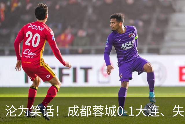 沦为笑话！成都蓉城0-1大连、失点+又失冠军点！压力给到山东泰山