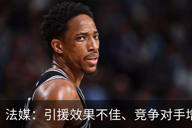 法媒：引援效果不佳、竞争对手增多，皇萨不再青睐法国转会市场